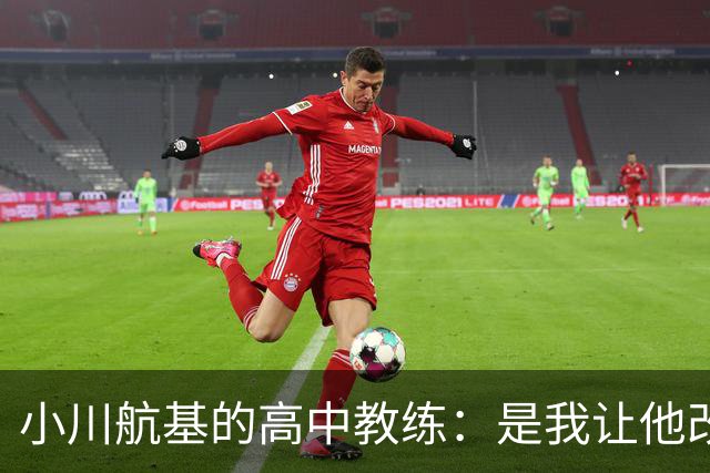 小川航基的高中教练：是我让他改踢前锋，他的进球欲望非常强烈