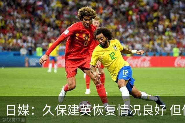日媒：久保建英恢复情况良好 但仍或缺席与巴西的淘汰赛